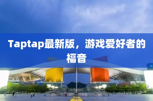 Taptap最新版，游戏爱好者的福音