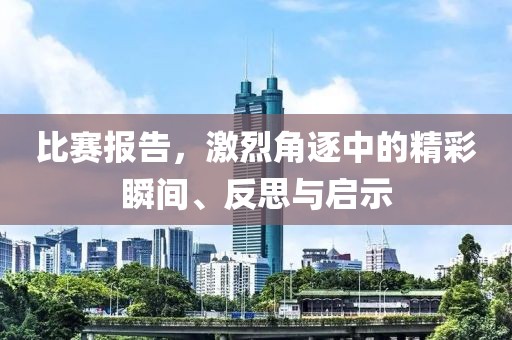 比赛报告，激烈角逐中的精彩瞬间、反思与启示