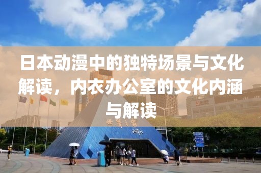 日本动漫中的独特场景与文化解读，内衣办公室的文化内涵与解读