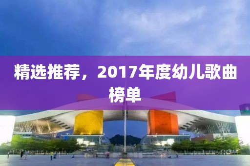 精选推荐，2017年度幼儿歌曲榜单