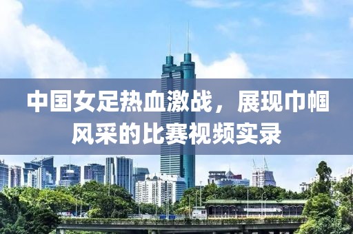 中国女足热血激战，展现巾帼风采的比赛视频实录