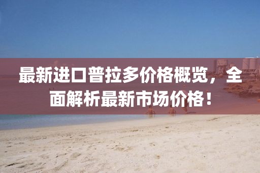 最新进口普拉多价格概览，全面解析最新市场价格！