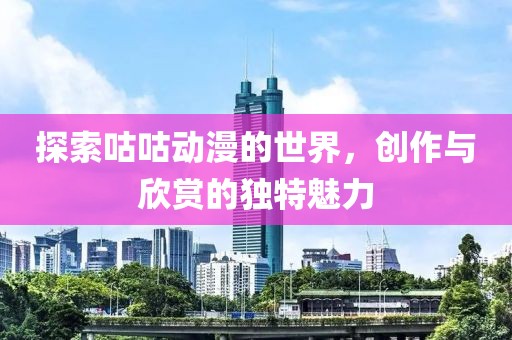 探索咕咕动漫的世界，创作与欣赏的独特魅力