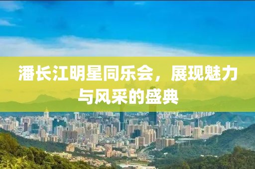 潘长江明星同乐会，展现魅力与风采的盛典