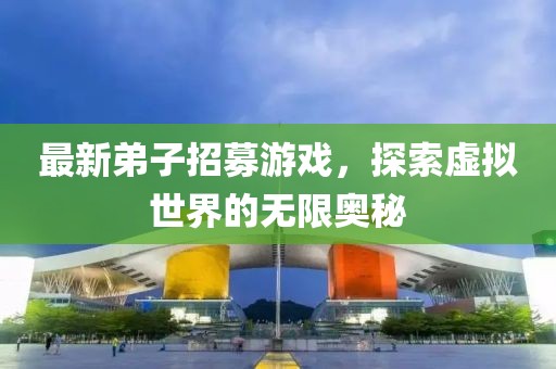 最新弟子招募游戏，探索虚拟世界的无限奥秘
