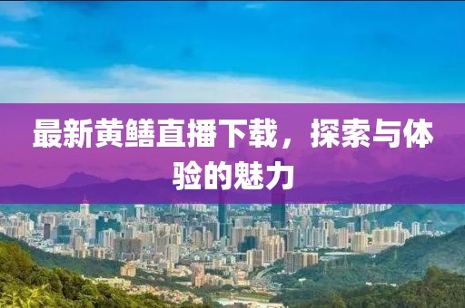 最新黄鳝直播下载，探索与体验的魅力