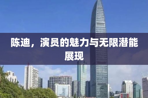 陈迪，演员的魅力与无限潜能展现