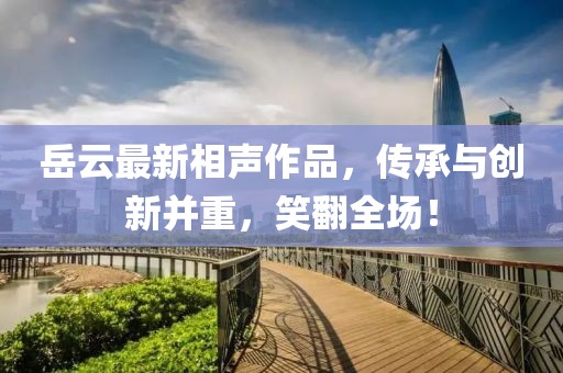 岳云最新相声作品，传承与创新并重，笑翻全场！