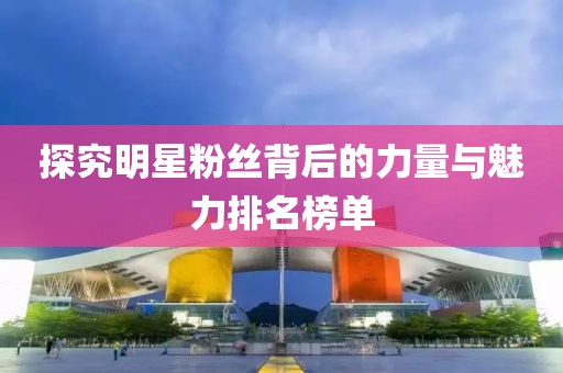 探究明星粉丝背后的力量与魅力排名榜单
