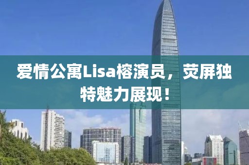 爱情公寓Lisa榕演员，荧屏独特魅力展现！