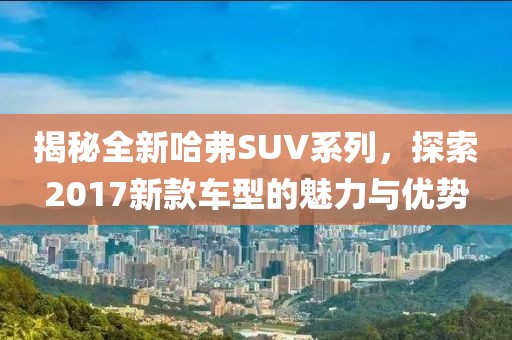 揭秘全新哈弗SUV系列，探索2017新款车型的魅力与优势