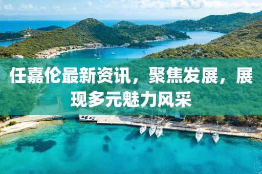 任嘉伦最新资讯，聚焦发展，展现多元魅力风采