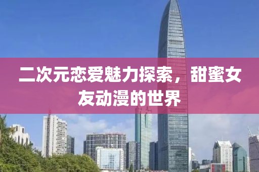 二次元恋爱魅力探索，甜蜜女友动漫的世界