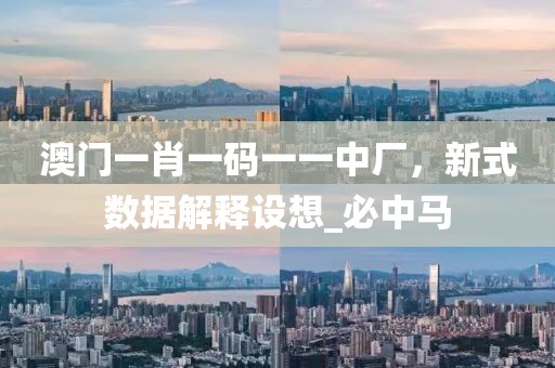 澳门一肖一码一一中厂，新式数据解释设想_必中马