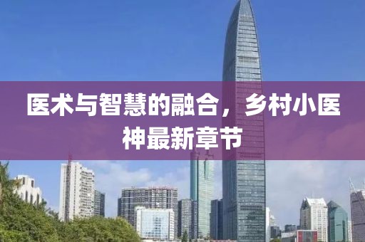 医术与智慧的融合，乡村小医神最新章节