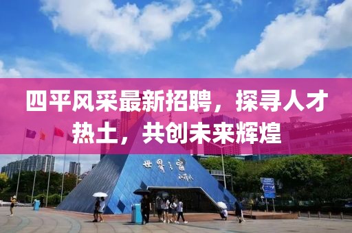 四平风采最新招聘，探寻人才热土，共创未来辉煌