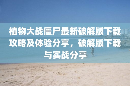 植物大战僵尸最新破解版下载攻略及体验分享，破解版下载与实战分享