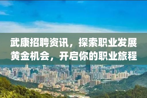 武康招聘资讯，探索职业发展黄金机会，开启你的职业旅程