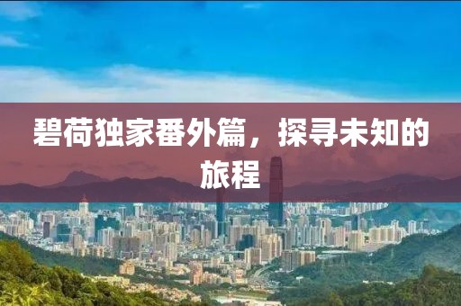 碧荷独家番外篇，探寻未知的旅程