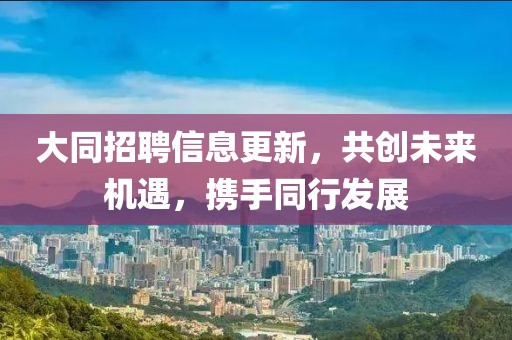 大同招聘信息更新，共创未来机遇，携手同行发展