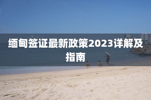 缅甸签证最新政策2023详解及指南