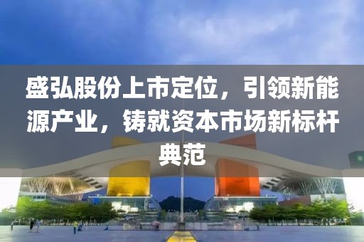 盛弘股份上市定位，引领新能源产业，铸就资本市场新标杆典范
