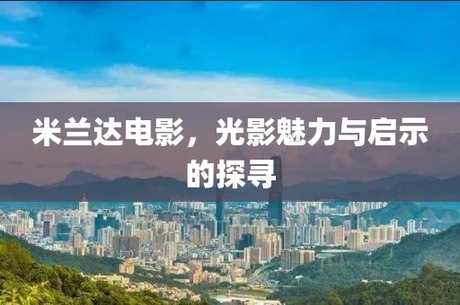 米兰达电影，光影魅力与启示的探寻