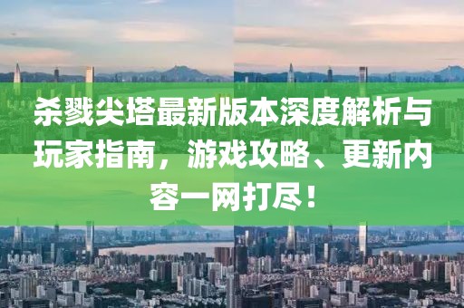 杀戮尖塔最新版本深度解析与玩家指南，游戏攻略、更新内容一网打尽！