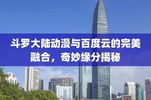斗罗大陆动漫与百度云的完美融合，奇妙缘分揭秘