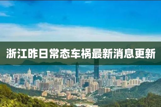 浙江昨日常态车祸最新消息更新