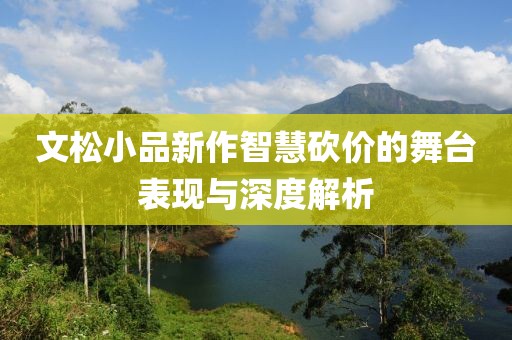 文松小品新作智慧砍价的舞台表现与深度解析