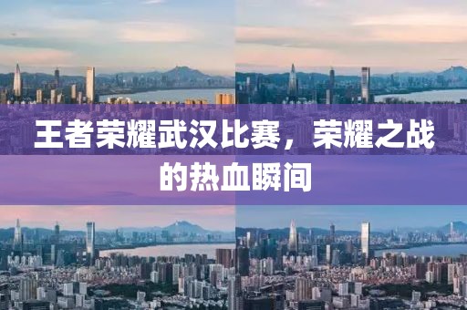 王者荣耀武汉比赛，荣耀之战的热血瞬间