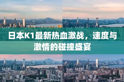 日本K1最新热血激战，速度与激情的碰撞盛宴