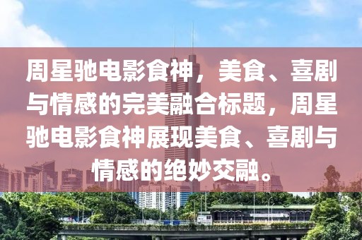 周星驰电影食神，美食、喜剧与情感的完美融合标题，周星驰电影食神展现美食、喜剧与情感的绝妙交融。