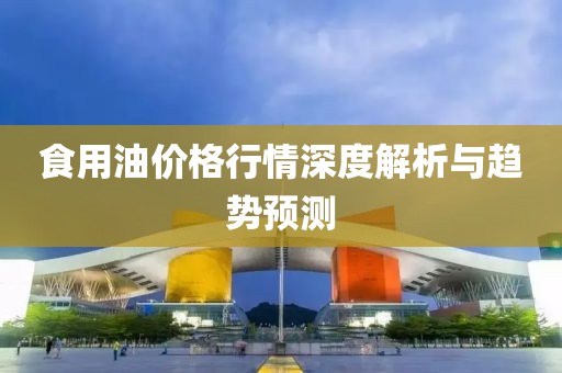 食用油价格行情深度解析与趋势预测