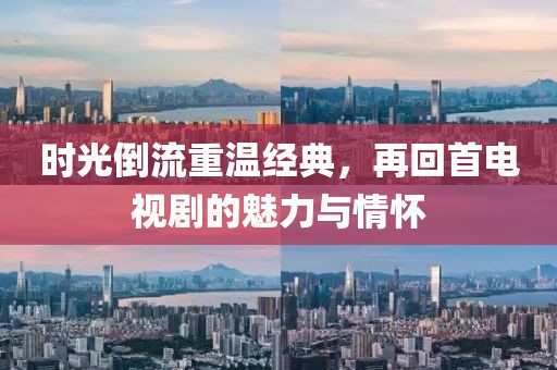 时光倒流重温经典，再回首电视剧的魅力与情怀