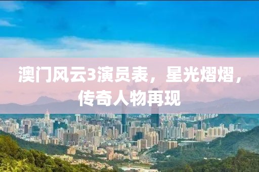 澳门风云3演员表，星光熠熠，传奇人物再现