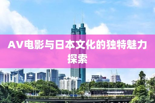 AV电影与日本文化的独特魅力探索