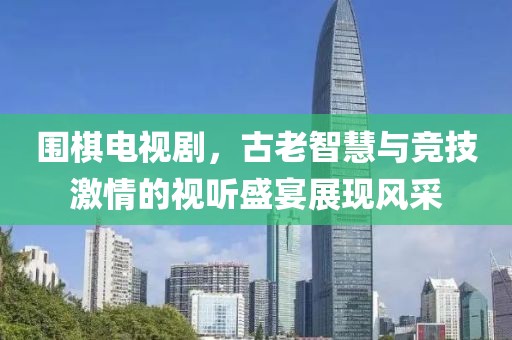 围棋电视剧，古老智慧与竞技激情的视听盛宴展现风采