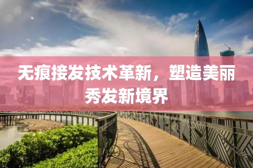 无痕接发技术革新，塑造美丽秀发新境界