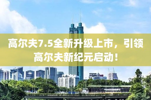 高尔夫7.5全新升级上市，引领高尔夫新纪元启动！