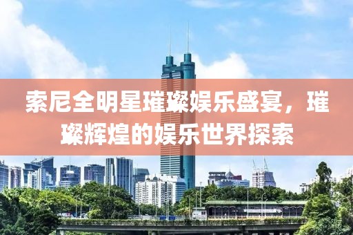 索尼全明星璀璨娱乐盛宴，璀璨辉煌的娱乐世界探索