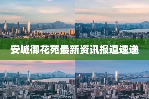 安城御花苑最新资讯报道速递