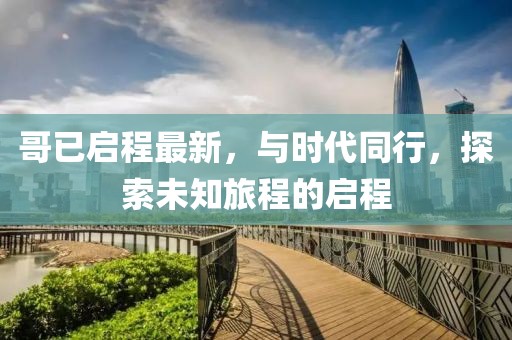 哥已启程最新，与时代同行，探索未知旅程的启程
