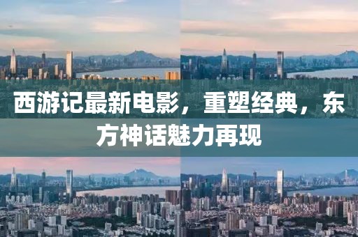 西游记最新电影，重塑经典，东方神话魅力再现
