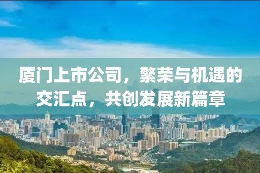 厦门上市公司，繁荣与机遇的交汇点，共创发展新篇章