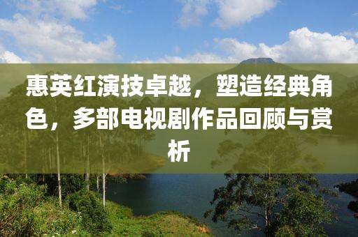 惠英红演技卓越，塑造经典角色，多部电视剧作品回顾与赏析