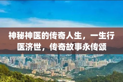 神秘神医的传奇人生，一生行医济世，传奇故事永传颂