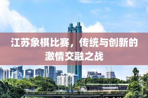 江苏象棋比赛，传统与创新的激情交融之战