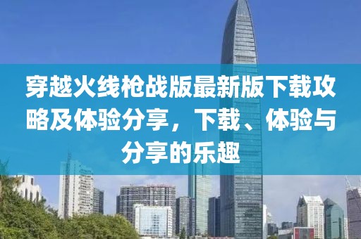穿越火线枪战版最新版下载攻略及体验分享，下载、体验与分享的乐趣
